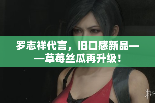 罗志祥代言，旧口感新品——草莓丝瓜再升级！