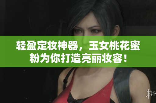 轻盈定妆神器，玉女桃花蜜粉为你打造亮丽妆容！