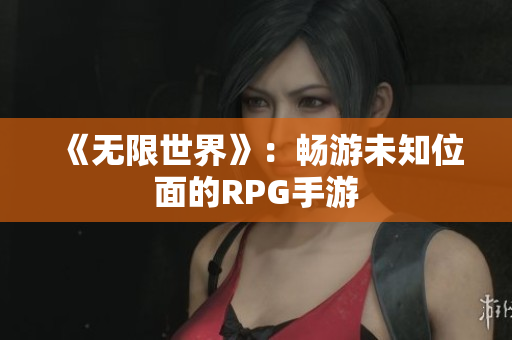 《无限世界》：畅游未知位面的RPG手游
