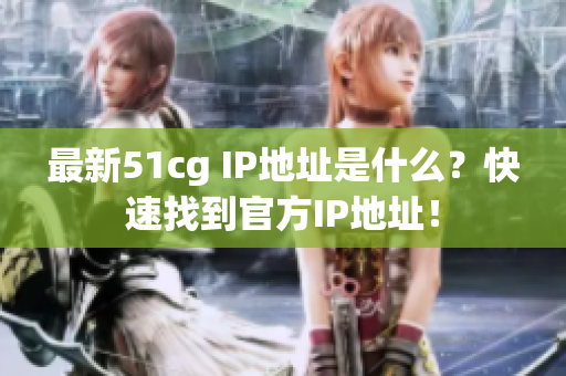 最新51cg IP地址是什么？快速找到官方IP地址！