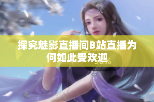 探究魅影直播间B站直播为何如此受欢迎