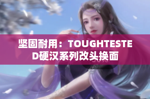 坚固耐用：TOUGHTESTED硬汉系列改头换面