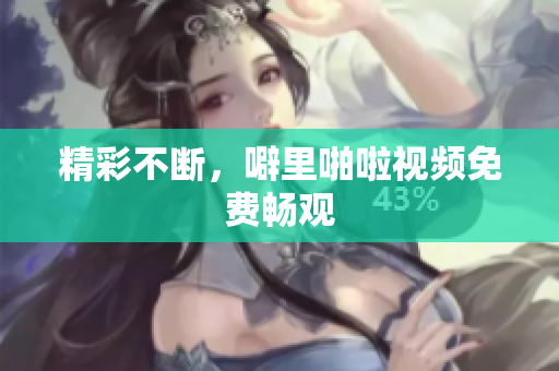 精彩不断，噼里啪啦视频免费畅观