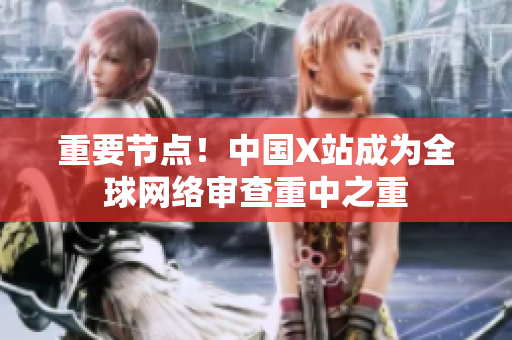 重要节点！中国X站成为全球网络审查重中之重