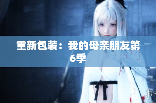 重新包装：我的母亲朋友第6季