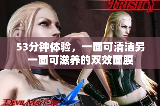 53分钟体验，一面可清洁另一面可滋养的双效面膜