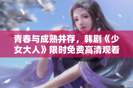 青春与成熟并存，韩剧《少女大人》限时免费高清观看