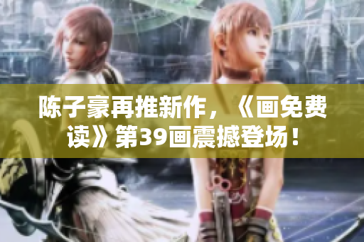 陈子豪再推新作，《画免费读》第39画震撼登场！