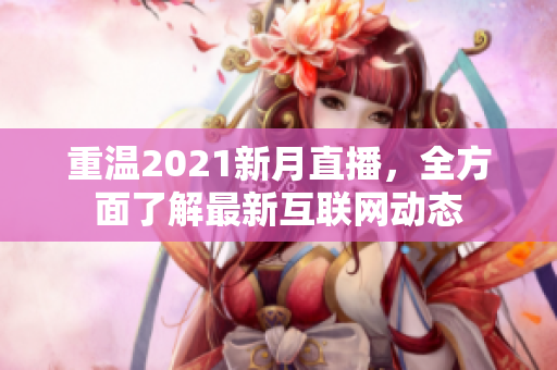 重温2021新月直播，全方面了解最新互联网动态