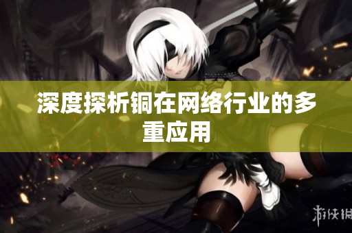 深度探析铜在网络行业的多重应用
