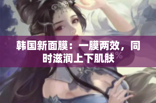韩国新面膜：一膜两效，同时滋润上下肌肤