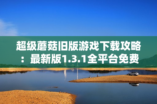 超级蘑菇旧版游戏下载攻略：最新版1.3.1全平台免费下载指南！