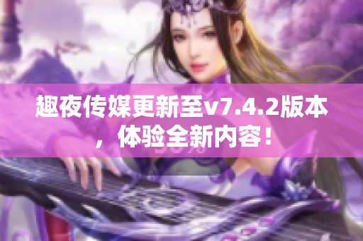 趣夜传媒更新至v7.4.2版本，体验全新内容！