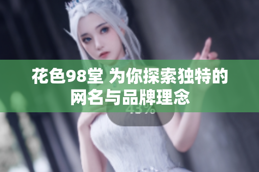 花色98堂 为你探索独特的网名与品牌理念