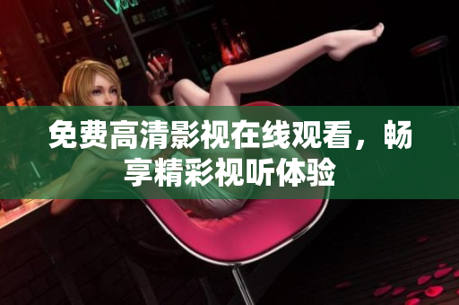 免费高清影视在线观看，畅享精彩视听体验