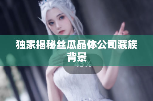 独家揭秘丝瓜晶体公司藏族背景