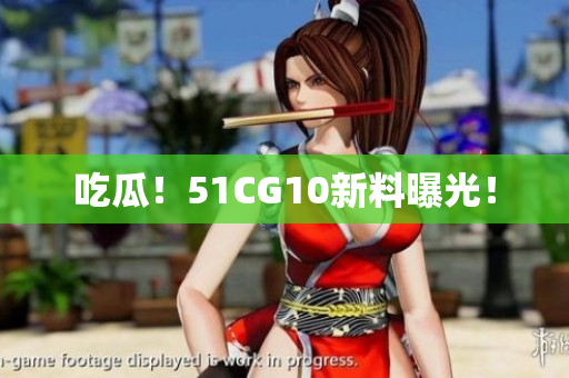 吃瓜！51CG10新料曝光！