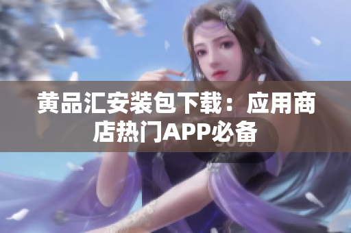 黄品汇安装包下载：应用商店热门APP必备