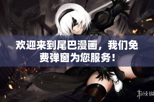 欢迎来到尾巴漫画，我们免费弹窗为您服务！