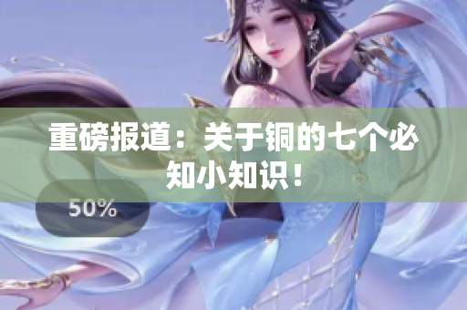 重磅报道：关于铜的七个必知小知识！