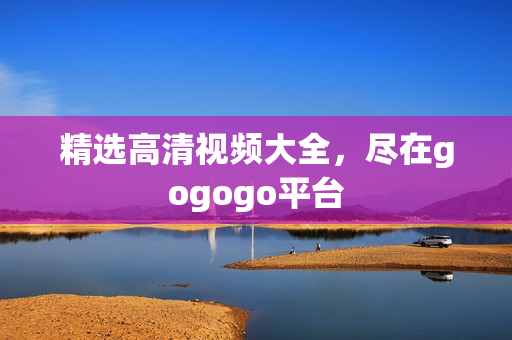 精选高清视频大全，尽在gogogo平台