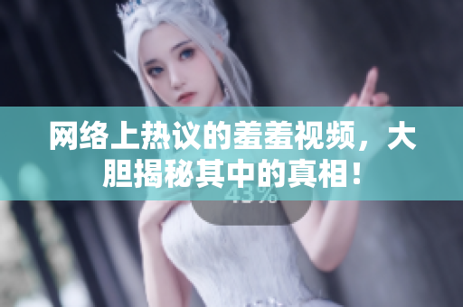 网络上热议的羞羞视频，大胆揭秘其中的真相！