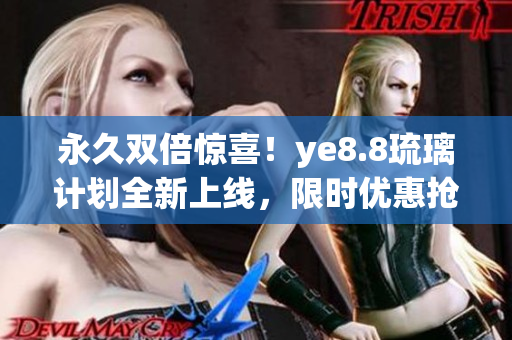 永久双倍惊喜！ye8.8琉璃计划全新上线，限时优惠抢先享