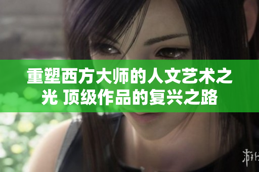 重塑西方大师的人文艺术之光 顶级作品的复兴之路