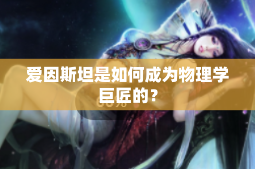 爱因斯坦是如何成为物理学巨匠的？