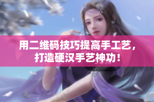 用二维码技巧提高手工艺，打造硬汉手艺神功！
