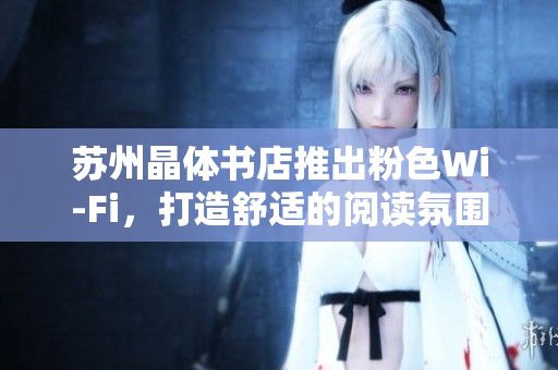 苏州晶体书店推出粉色Wi-Fi，打造舒适的阅读氛围