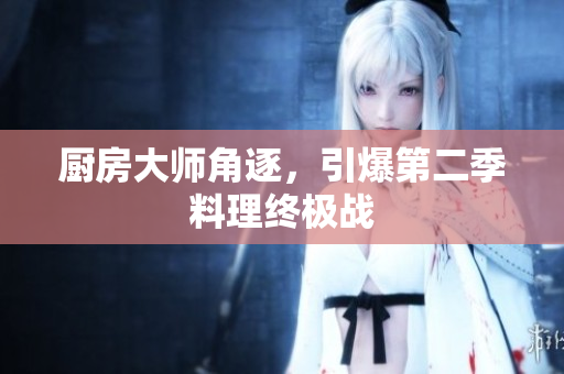 厨房大师角逐，引爆第二季料理终极战