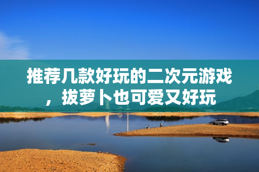 推荐几款好玩的二次元游戏，拔萝卜也可爱又好玩