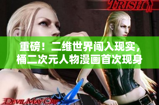 重磅！二维世界闯入现实，桶二次元人物漫画首次现身！