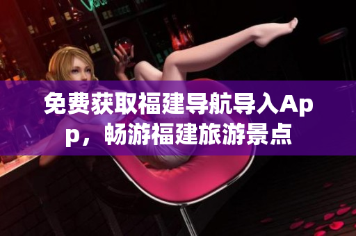 免费获取福建导航导入App，畅游福建旅游景点