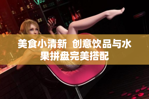 美食小清新  创意饮品与水果拼盘完美搭配