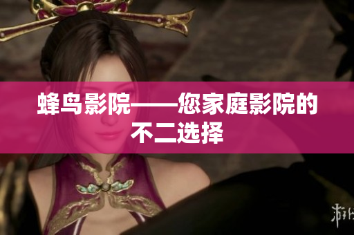 蜂鸟影院——您家庭影院的不二选择