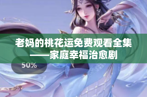 老妈的桃花运免费观看全集——家庭幸福治愈剧