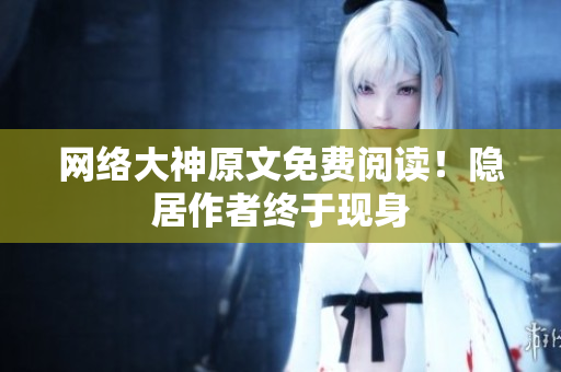 网络大神原文免费阅读！隐居作者终于现身