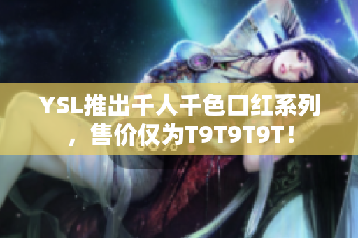 YSL推出千人千色口红系列，售价仅为T9T9T9T！