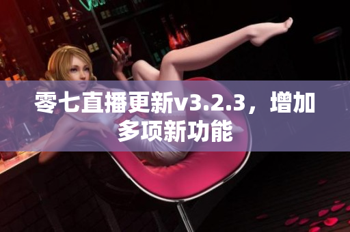零七直播更新v3.2.3，增加多项新功能