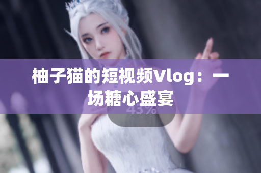 柚子猫的短视频Vlog：一场糖心盛宴