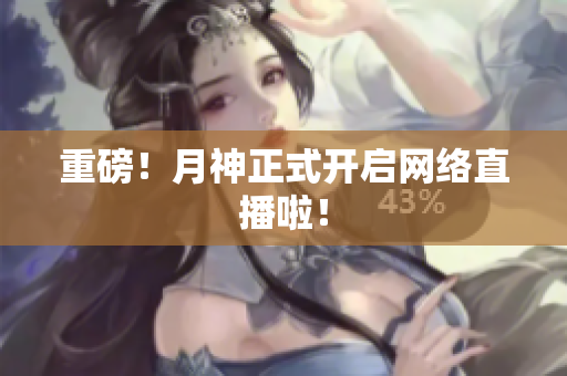 重磅！月神正式开启网络直播啦！