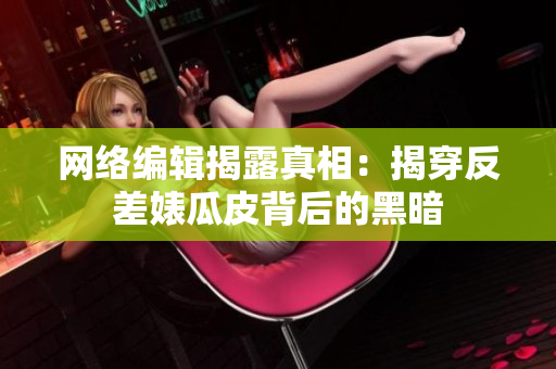 网络编辑揭露真相：揭穿反差婊瓜皮背后的黑暗