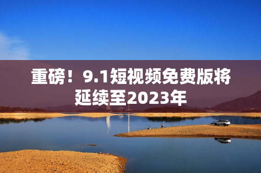 重磅！9.1短视频免费版将延续至2023年