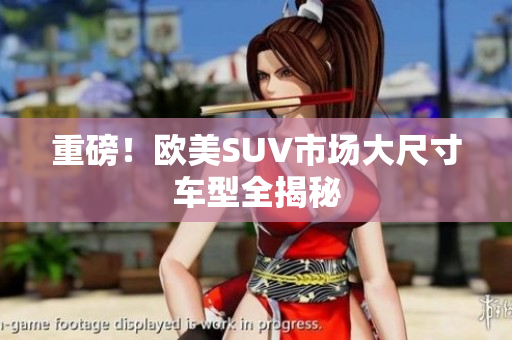 重磅！欧美SUV市场大尺寸车型全揭秘