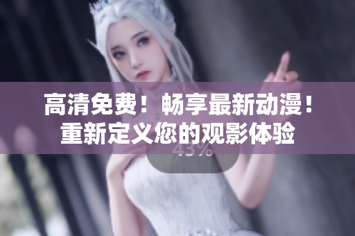 高清免费！畅享最新动漫！重新定义您的观影体验