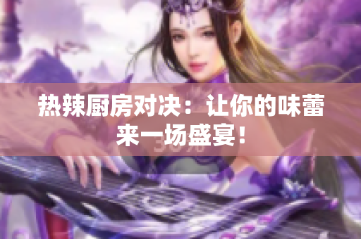 热辣厨房对决：让你的味蕾来一场盛宴！