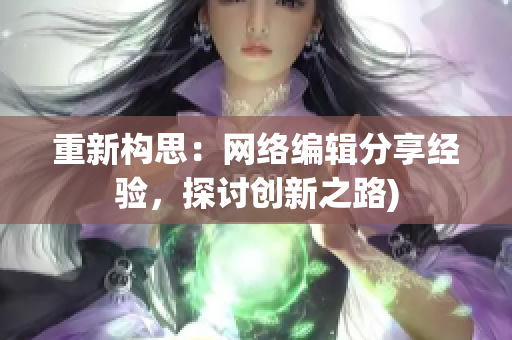 重新构思：网络编辑分享经验，探讨创新之路)