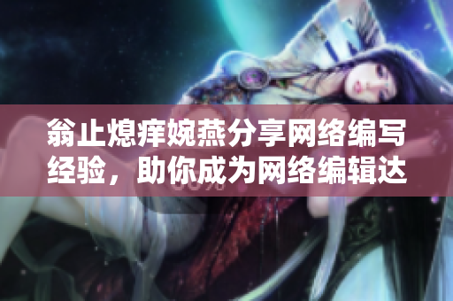 翁止熄痒婉燕分享网络编写经验，助你成为网络编辑达人